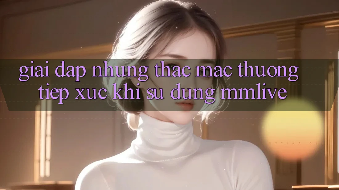 Giải Đáp Những Thắc Mắc Thường Tiếp xúc Khi Sử Dụng MMLive Giải Đáp Những Thắc Mắc Thường Tiếp xúc Khi Sử Dụng MMLive
