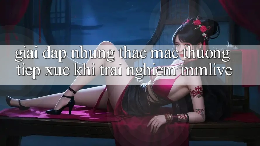 Giải Đáp Những Thắc Mắc Thường Tiếp xúc Khi Trải nghiệm MMLive Giải Đáp Những Thắc Mắc Thường Tiếp xúc Khi Trải nghiệm MMLive