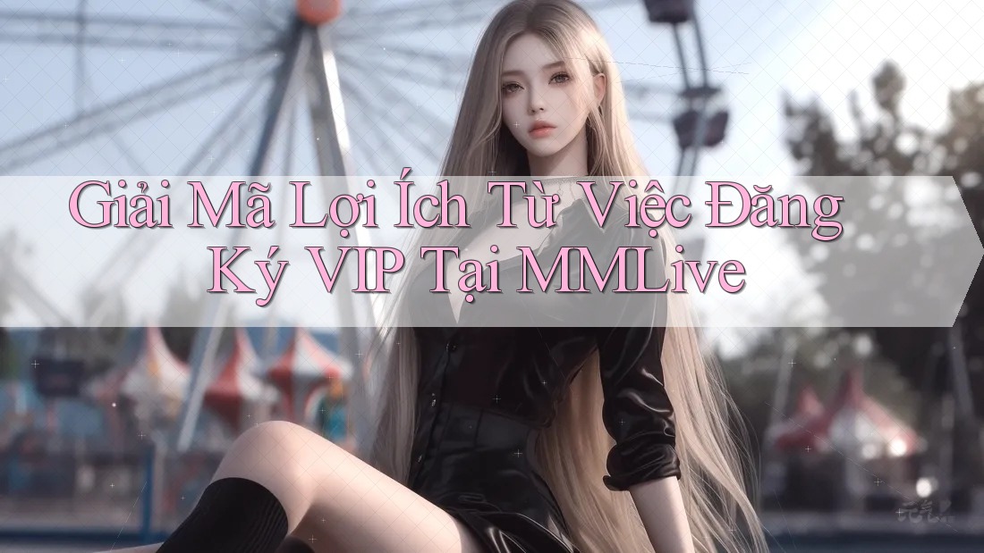 Giải Mã Lợi Ích Từ Việc Đăng Ký VIP Tại MMLive Giải Mã Lợi Ích Từ Việc Đăng Ký VIP Tại MMLive