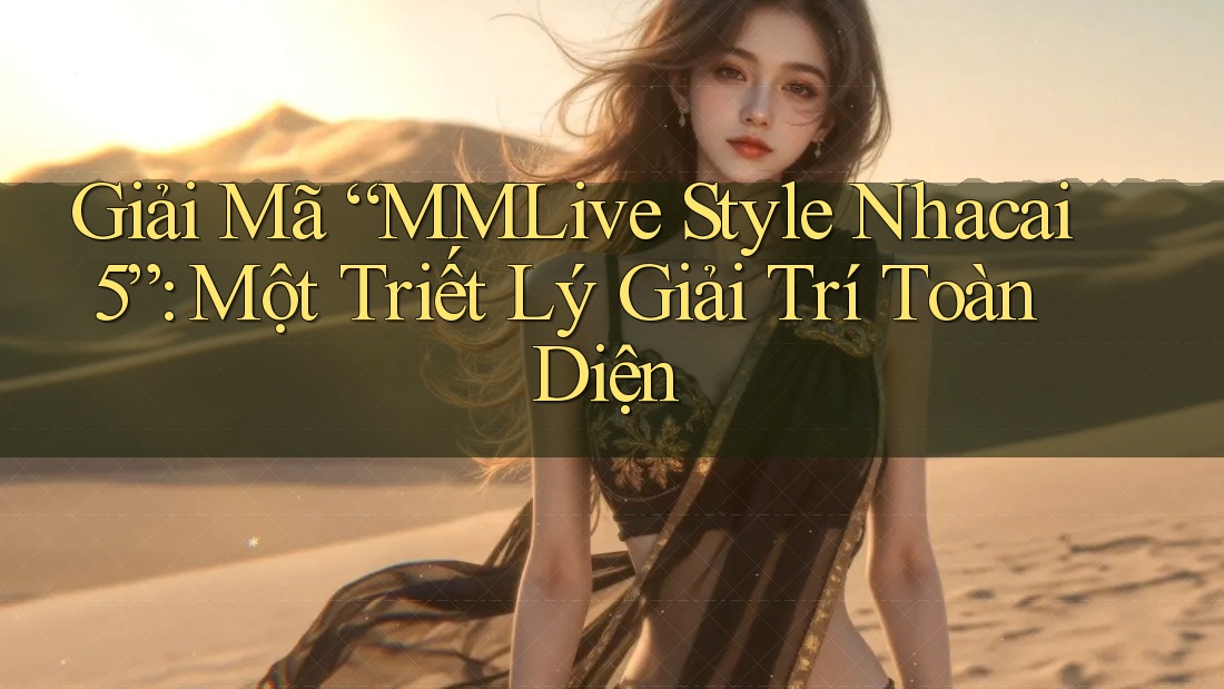 Giải Mã “MMLive Style Nhacai 5”: Một Triết Lý Giải Trí Toàn Diện Giải Mã “MMLive Style Nhacai 5”: Một Triết Lý Giải Trí Toàn Diện