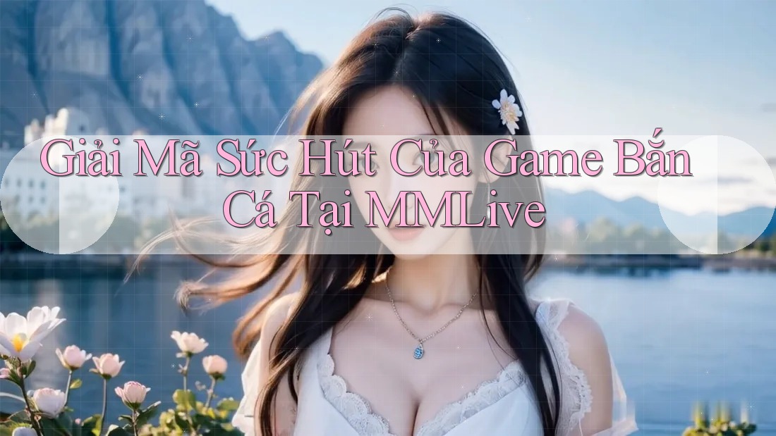 Giải Mã Sức Hút Của Game Bắn Cá Tại MMLive