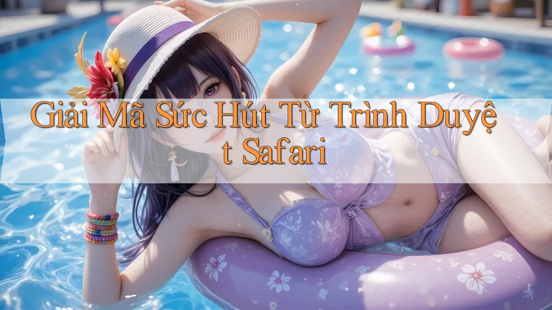 Giải Mã Sức Hút Từ Trình Duyệt Safari Giải Mã Sức Hút Từ Trình Duyệt Safari