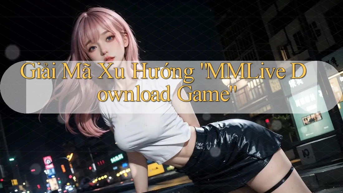 Giải Mã Xu Hướng “MMLive Download Game” Giải Mã Xu Hướng “MMLive Download Game”