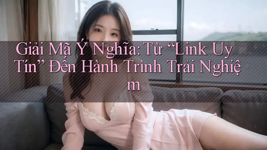 Giải Mã Ý Nghĩa: Từ “Link Uy Tín” Đến Hành Trình Trải Nghiệm Giải Mã Ý Nghĩa: Từ “Link Uy Tín” Đến Hành Trình Trải Nghiệm