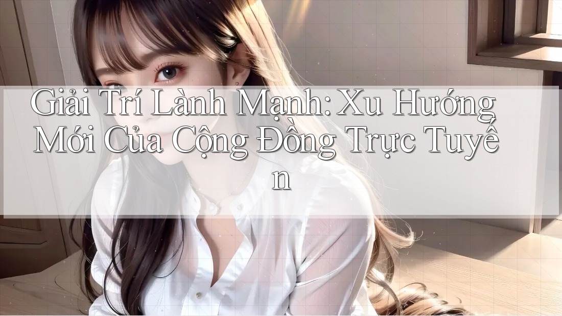 Giải Trí Lành Mạnh: Xu Hướng Mới Của Cộng Đồng Trực Tuyến