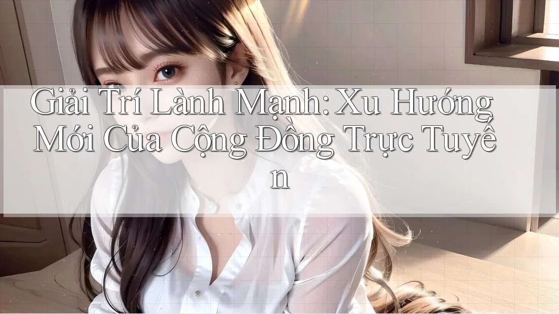 Giải Trí Lành Mạnh: Xu Hướng Mới Của Cộng Đồng Trực Tuyến Giải Trí Lành Mạnh: Xu Hướng Mới Của Cộng Đồng Trực Tuyến