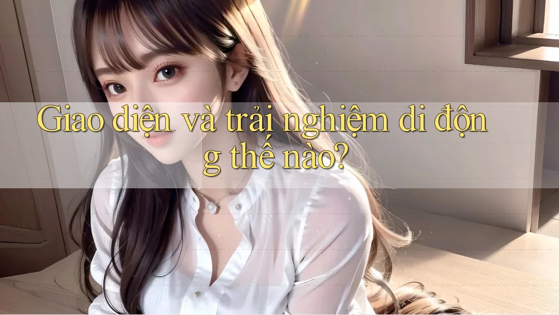 Giao diện và trải nghiệm di động thế nào? Giao diện và trải nghiệm di động thế nào?