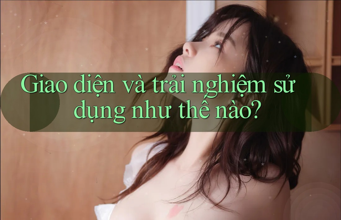 Giao diện và trải nghiệm sử dụng như thế nào?