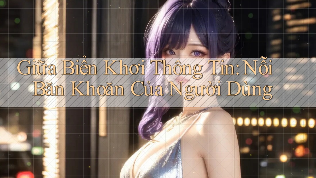 Giữa Biển Khơi Thông Tin: Nỗi Băn Khoăn Của Người Dùng Giữa Biển Khơi Thông Tin: Nỗi Băn Khoăn Của Người Dùng