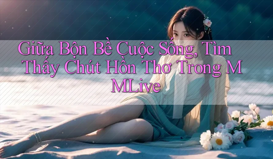 Giữa Bộn Bề Cuộc Sống, Tìm Thấy Chút Hồn Thơ Trong MMLive Giữa Bộn Bề Cuộc Sống, Tìm Thấy Chút Hồn Thơ Trong MMLive