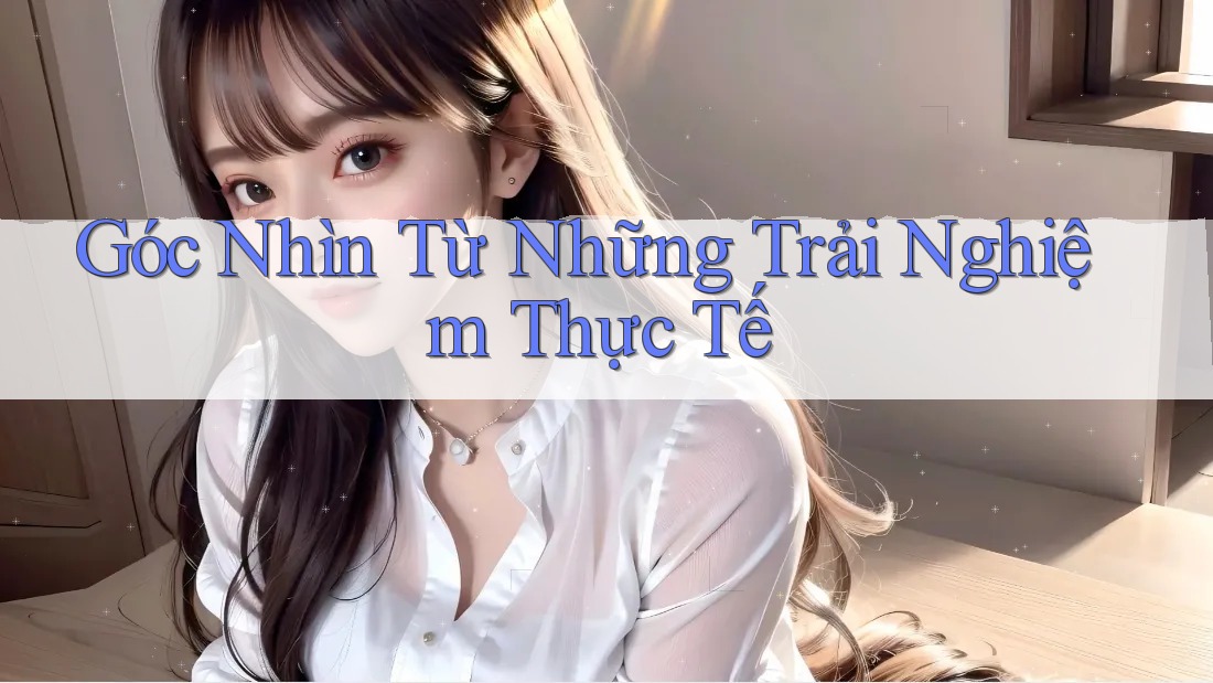 Góc Nhìn Từ Những Trải Nghiệm Thực Tế Góc Nhìn Từ Những Trải Nghiệm Thực Tế