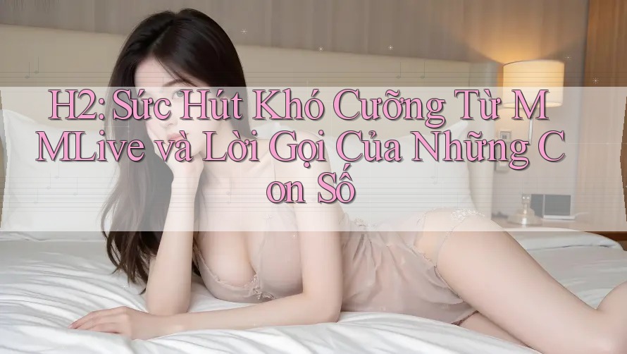 H2: Sức Hút Khó Cưỡng Từ MMLive và Lời Gọi Của Những Con Số H2: Sức Hút Khó Cưỡng Từ MMLive và Lời Gọi Của Những Con Số