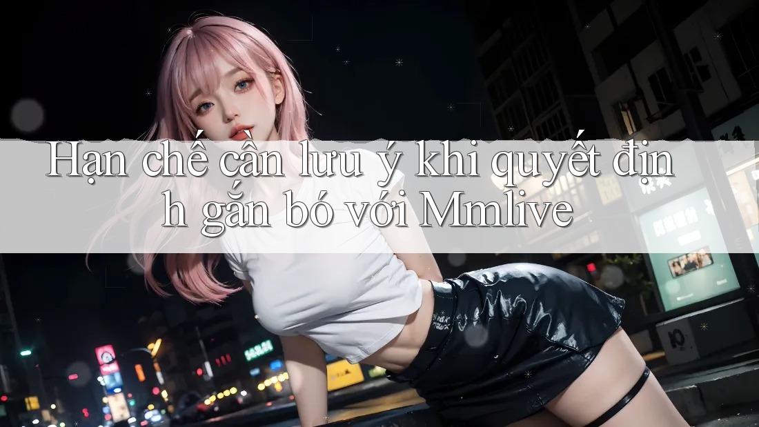 Hạn chế cần lưu ý khi quyết định gắn bó với Mmlive Hạn chế cần lưu ý khi quyết định gắn bó với Mmlive
