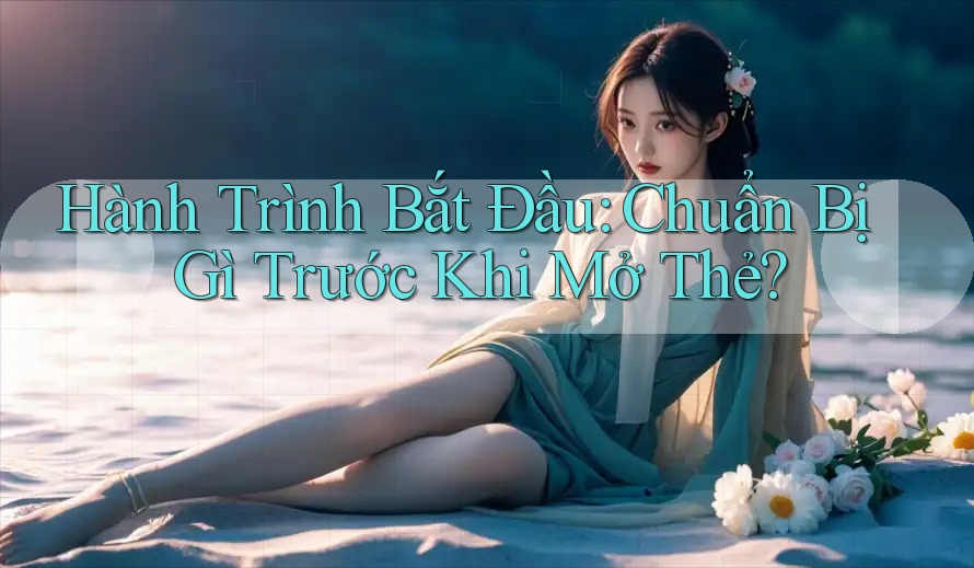 Hành Trình Bắt Đầu: Chuẩn Bị Gì Trước Khi Mở Thẻ? Hành Trình Bắt Đầu: Chuẩn Bị Gì Trước Khi Mở Thẻ?