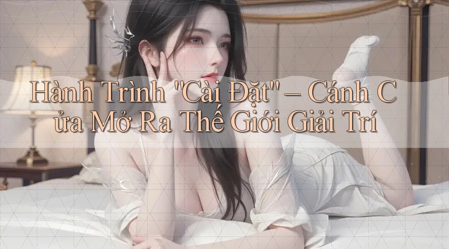 Hành Trình “Cài Đặt” – Cánh Cửa Mở Ra Thế Giới Giải Trí Hành Trình “Cài Đặt” – Cánh Cửa Mở Ra Thế Giới Giải Trí