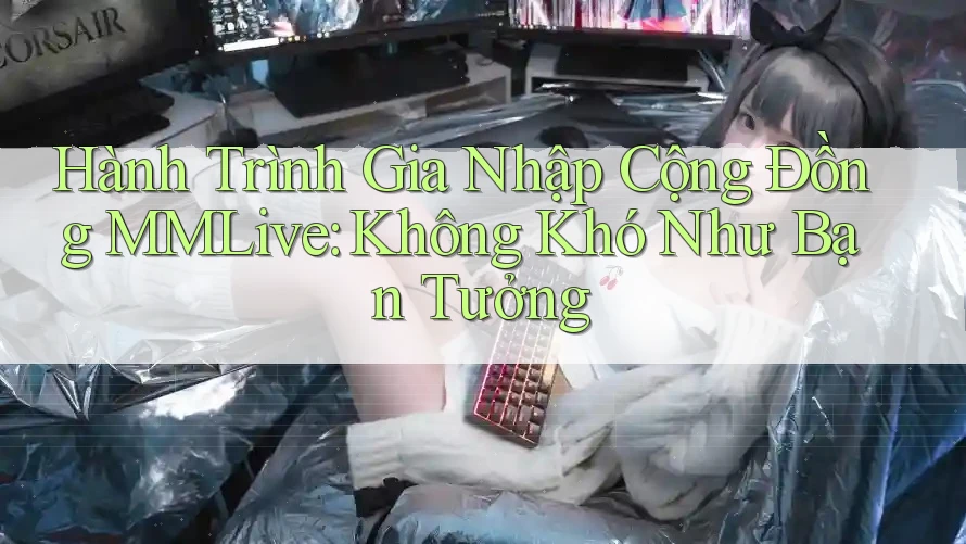 Hành Trình Gia Nhập Cộng Đồng MMLive: Không Khó Như Bạn Tưởng Hành Trình Gia Nhập Cộng Đồng MMLive: Không Khó Như Bạn Tưởng