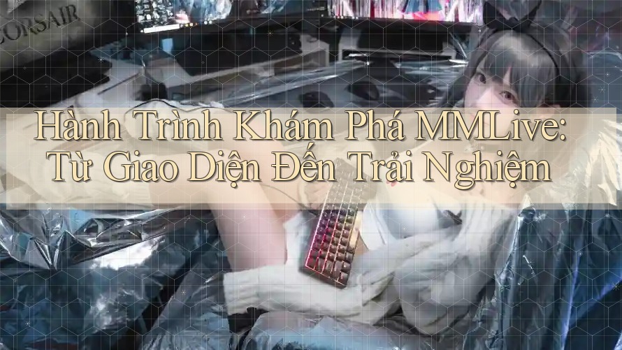 Hành Trình Khám Phá MMLive: Từ Giao Diện Đến Trải Nghiệm Hành Trình Khám Phá MMLive: Từ Giao Diện Đến Trải Nghiệm