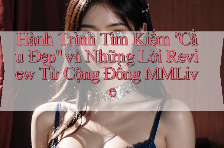 Hành Trình Tìm Kiếm “Cầu Đẹp” và Những Lời Review Từ Cộng Đồng MMLive Hành Trình Tìm Kiếm “Cầu Đẹp” và Những Lời Review Từ Cộng Đồng MMLive