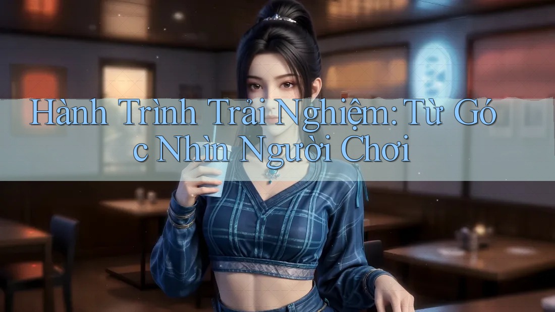 Hành Trình Trải Nghiệm: Từ Góc Nhìn Người Chơi Hành Trình Trải Nghiệm: Từ Góc Nhìn Người Chơi