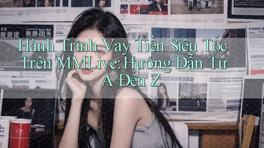 Hành Trình Vay Tiền Siêu Tốc Trên MMLive: Hướng Dẫn Từ A Đến Z