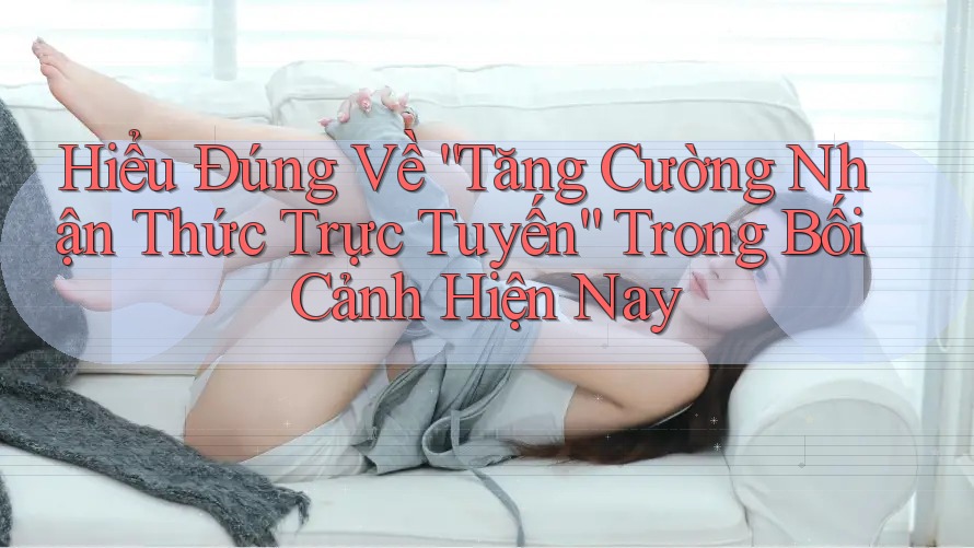 Hiểu Đúng Về “Tăng Cường Nhận Thức Trực Tuyến” Trong Bối Cảnh Hiện Nay Hiểu Đúng Về “Tăng Cường Nhận Thức Trực Tuyến” Trong Bối Cảnh Hiện Nay