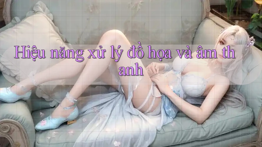 Hiệu năng xử lý đồ họa và âm thanh Hiệu năng xử lý đồ họa và âm thanh