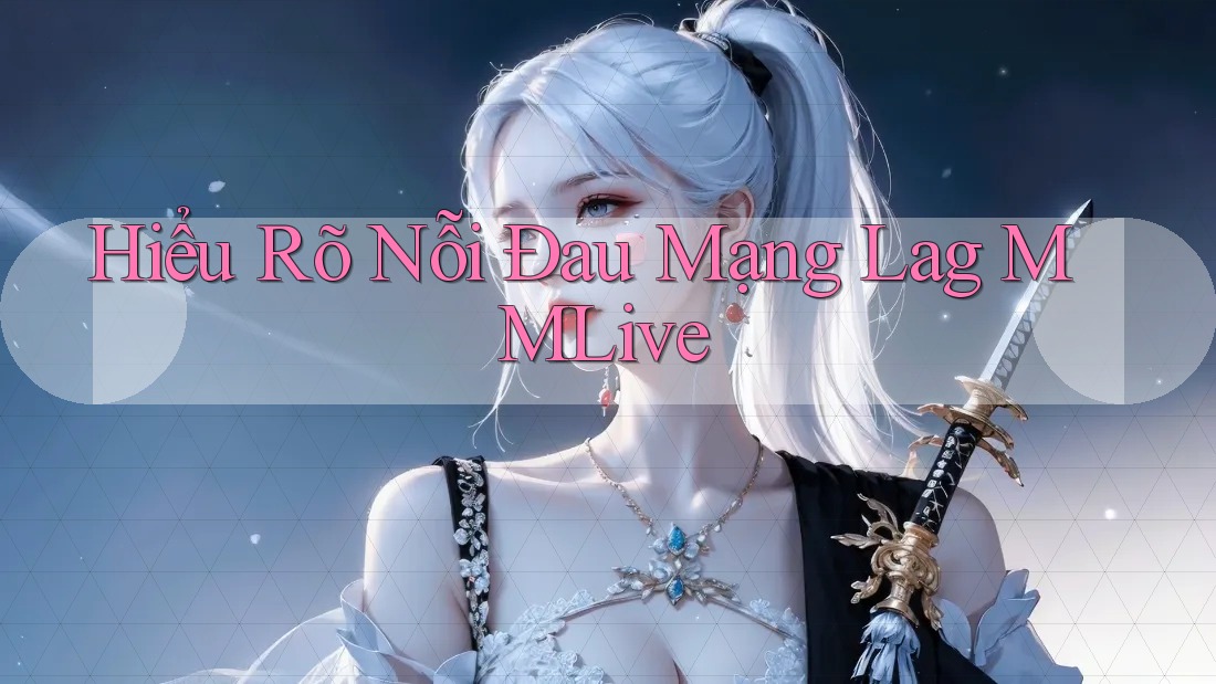 Hiểu Rõ Nỗi Đau Mạng Lag MMLive