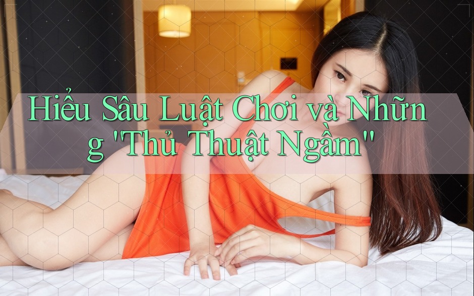 Hiểu Sâu Luật Chơi và Những “Thủ Thuật Ngầm” Hiểu Sâu Luật Chơi và Những “Thủ Thuật Ngầm”