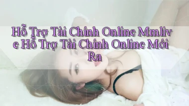 hỗ trợ tài chính online mmlive hỗ trợ tài chính online mới ra
