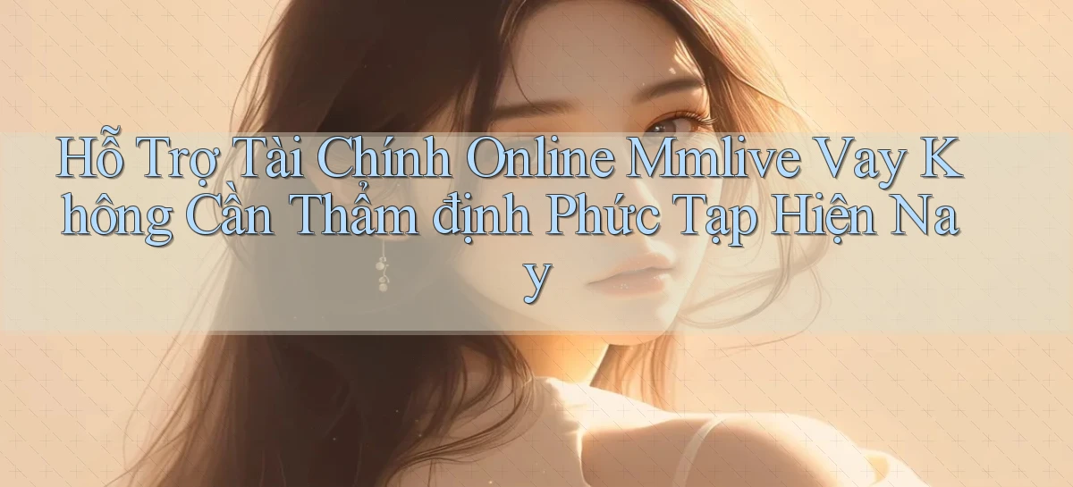 hỗ trợ tài chính online mmlive vay không cần thẩm định phức tạp hiện nay