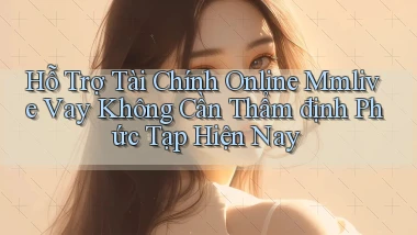 hỗ trợ tài chính online mmlive vay không cần thẩm định phức tạp hiện nay