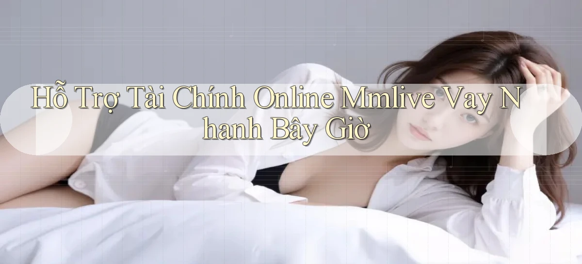 hỗ trợ tài chính online mmlive vay nhanh bây giờ