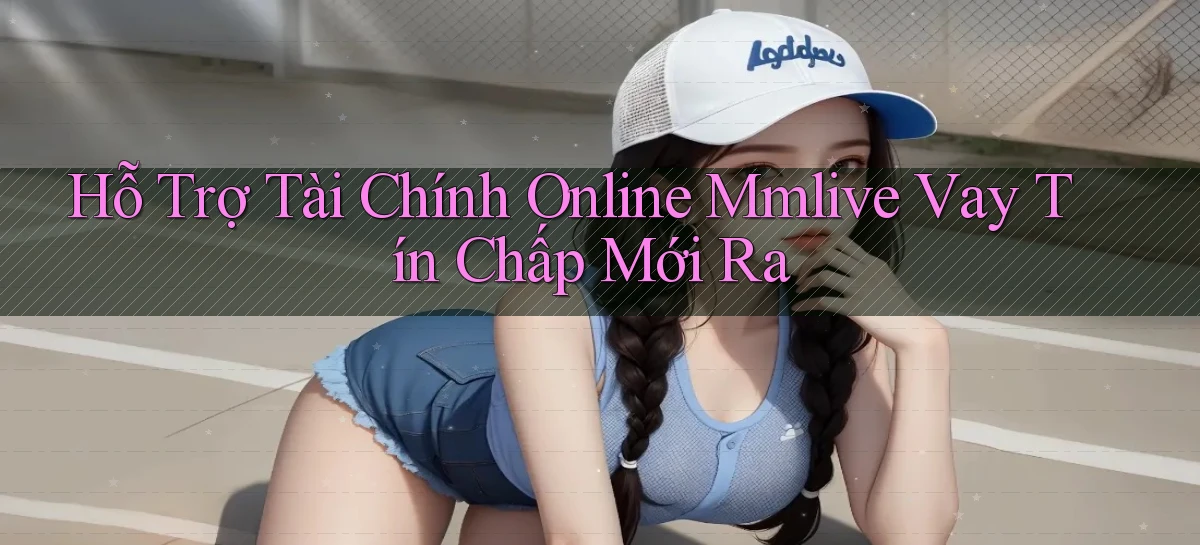 hỗ trợ tài chính online mmlive vay tín chấp mới ra