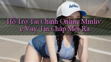 hỗ trợ tài chính online mmlive vay tín chấp mới ra