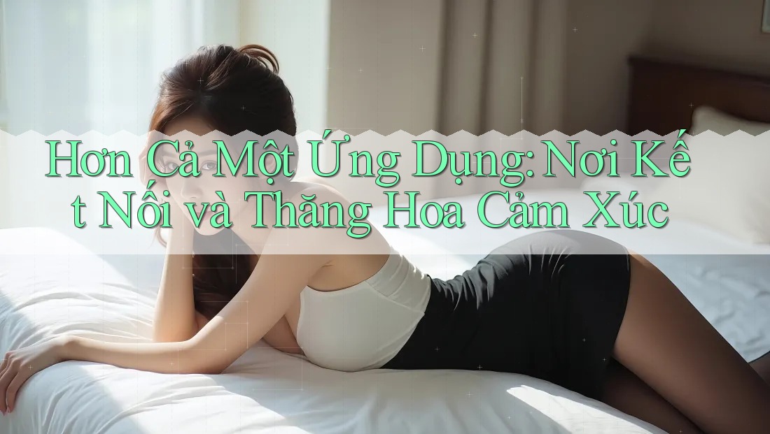 Hơn Cả Một Ứng Dụng: Nơi Kết Nối và Thăng Hoa Cảm Xúc Hơn Cả Một Ứng Dụng: Nơi Kết Nối và Thăng Hoa Cảm Xúc