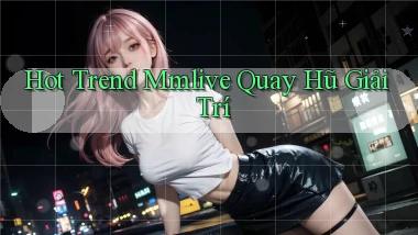 hot trend mmlive quay hũ giải trí