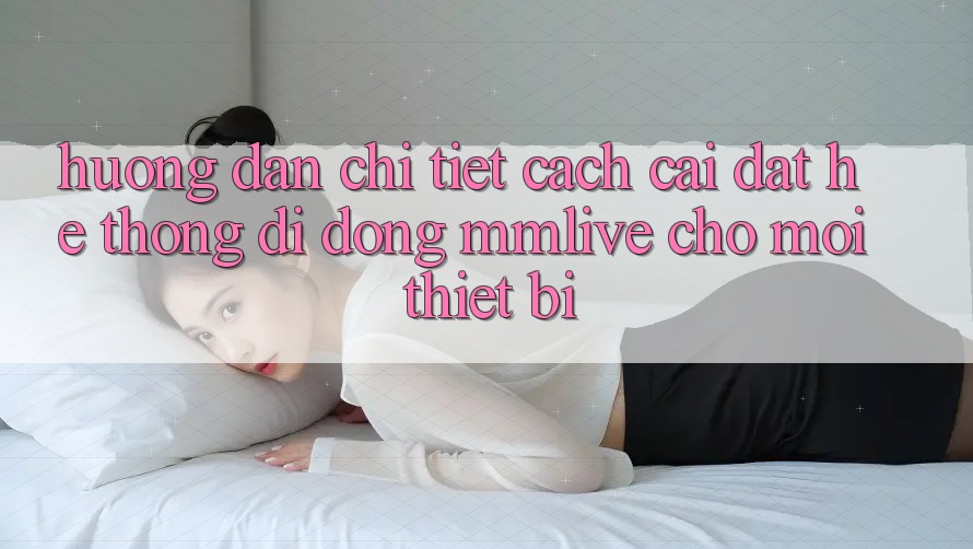 Hướng Dẫn Chi Tiết Cách Cài đặt Hệ thống di động MMLive Cho Mọi Thiết Bị