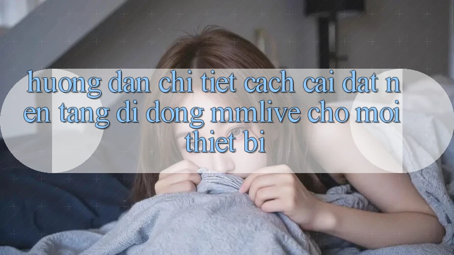 Hướng Dẫn Chi Tiết Cách Cài đặt Nền tảng di động MMLive Cho Mọi Thiết Bị Hướng Dẫn Chi Tiết Cách Cài đặt Nền tảng di động MMLive Cho Mọi Thiết Bị