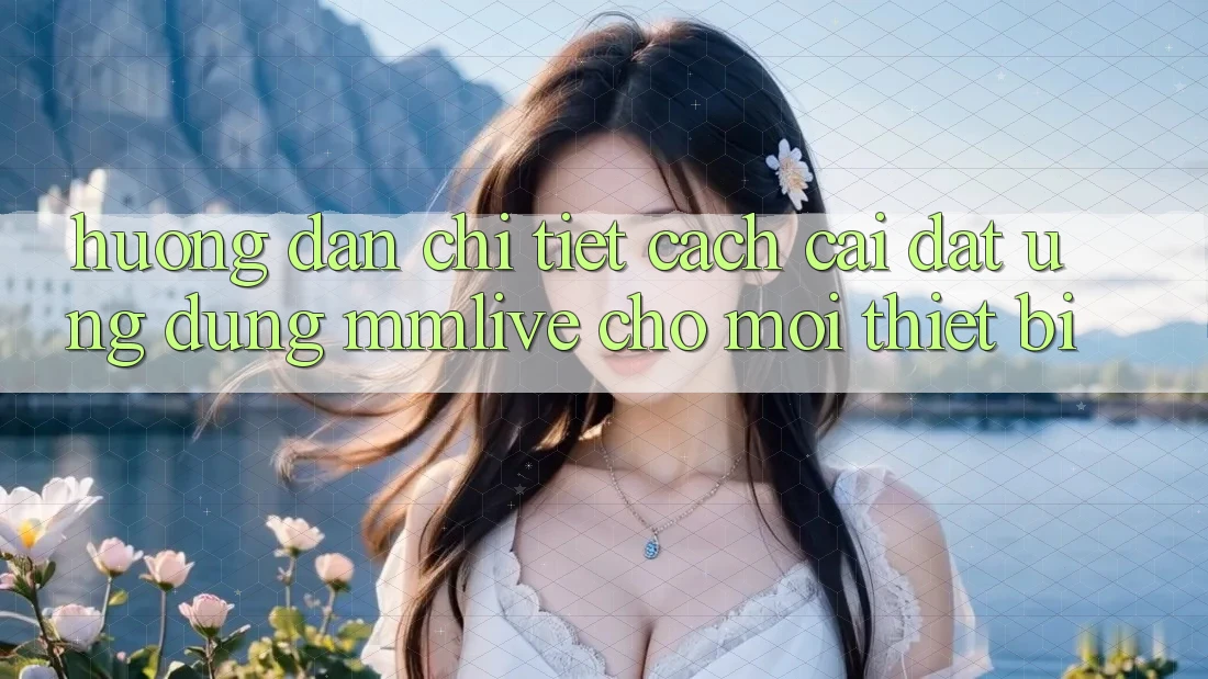 Hướng Dẫn Chi Tiết Cách Cài đặt Ứng dụng MMLive Cho Mọi Thiết Bị Hướng Dẫn Chi Tiết Cách Cài đặt Ứng dụng MMLive Cho Mọi Thiết Bị