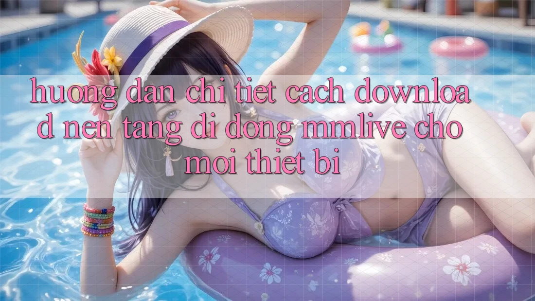 Hướng Dẫn Chi Tiết Cách Download Nền tảng di động MMLive Cho Mọi Thiết Bị Hướng Dẫn Chi Tiết Cách Download Nền tảng di động MMLive Cho Mọi Thiết Bị