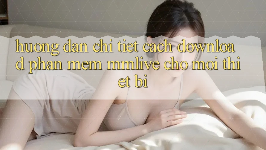 Hướng Dẫn Chi Tiết Cách Download Phần mềm MMLive Cho Mọi Thiết Bị