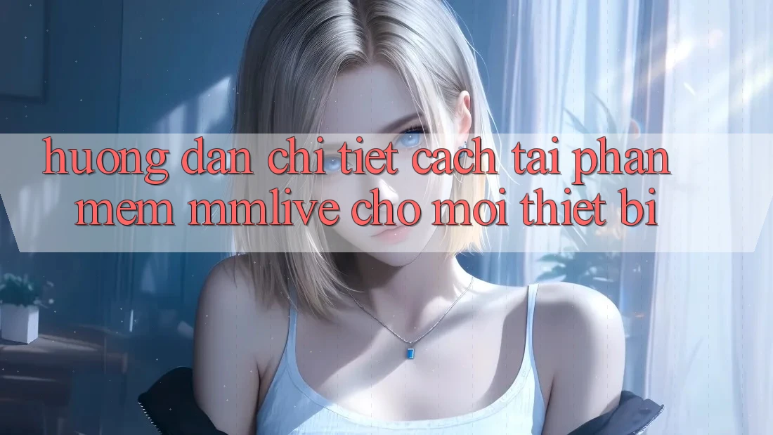 Hướng Dẫn Chi Tiết Cách Tải Phần mềm MMLive Cho Mọi Thiết Bị