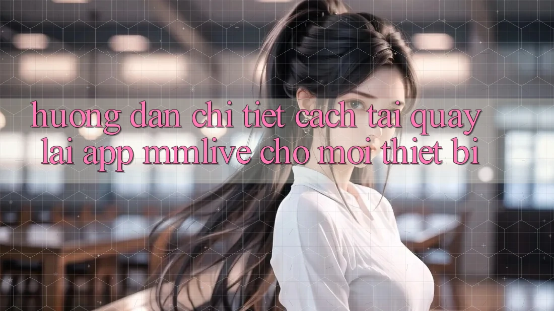Hướng Dẫn Chi Tiết Cách Tải quay lại App MMLive Cho Mọi Thiết Bị Hướng Dẫn Chi Tiết Cách Tải quay lại App MMLive Cho Mọi Thiết Bị