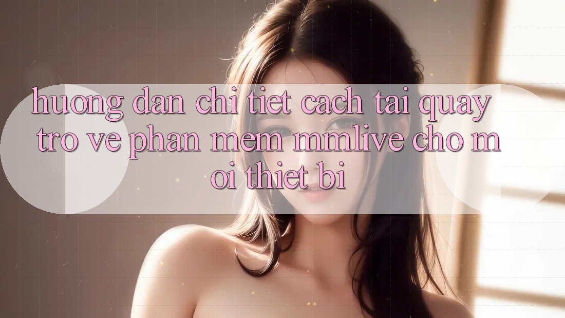 Hướng Dẫn Chi Tiết Cách Tải quay trở về Phần mềm MMLive Cho Mọi Thiết Bị