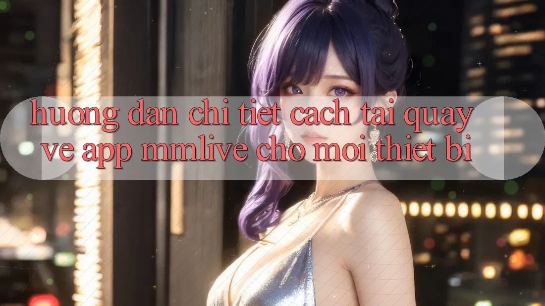 Hướng Dẫn Chi Tiết Cách Tải quay về App MMLive Cho Mọi Thiết Bị