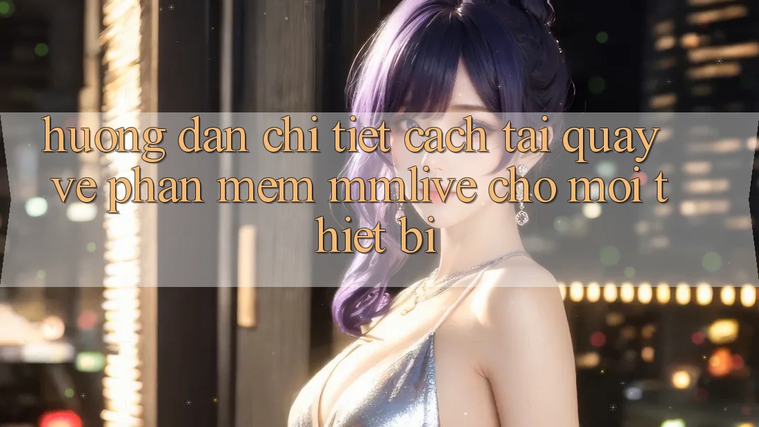 Hướng dẫn Chi Tiết Cách Tải quay về Phần mềm MMLive Cho Mọi Thiết Bị Hướng dẫn Chi Tiết Cách Tải quay về Phần mềm MMLive Cho Mọi Thiết Bị