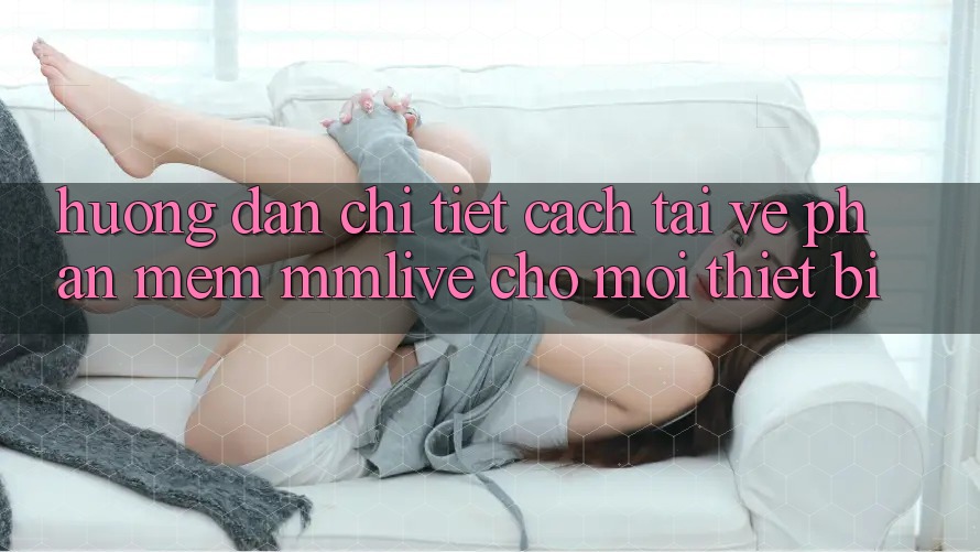 Hướng Dẫn Chi Tiết Cách Tải về Phần mềm MMLive Cho Mọi Thiết Bị