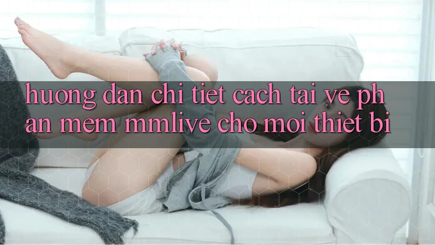 Hướng Dẫn Chi Tiết Cách Tải về Phần mềm MMLive Cho Mọi Thiết Bị Hướng Dẫn Chi Tiết Cách Tải về Phần mềm MMLive Cho Mọi Thiết Bị