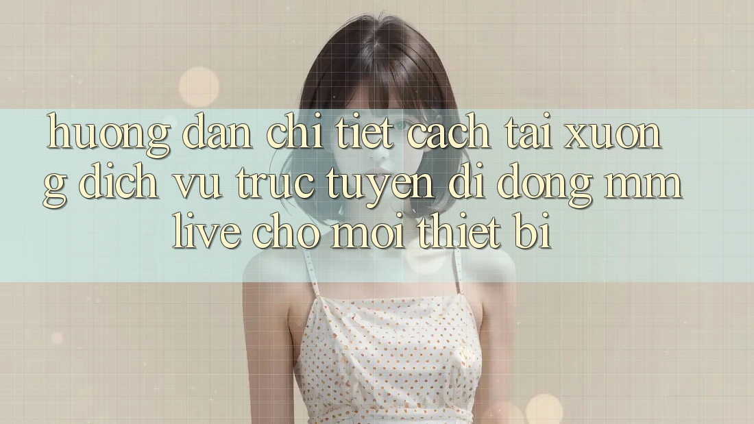 Hướng Dẫn Chi Tiết Cách Tải xuống Dịch vụ trực tuyến di động MMLive Cho Mọi Thiết Bị Hướng Dẫn Chi Tiết Cách Tải xuống Dịch vụ trực tuyến di động MMLive Cho Mọi Thiết Bị