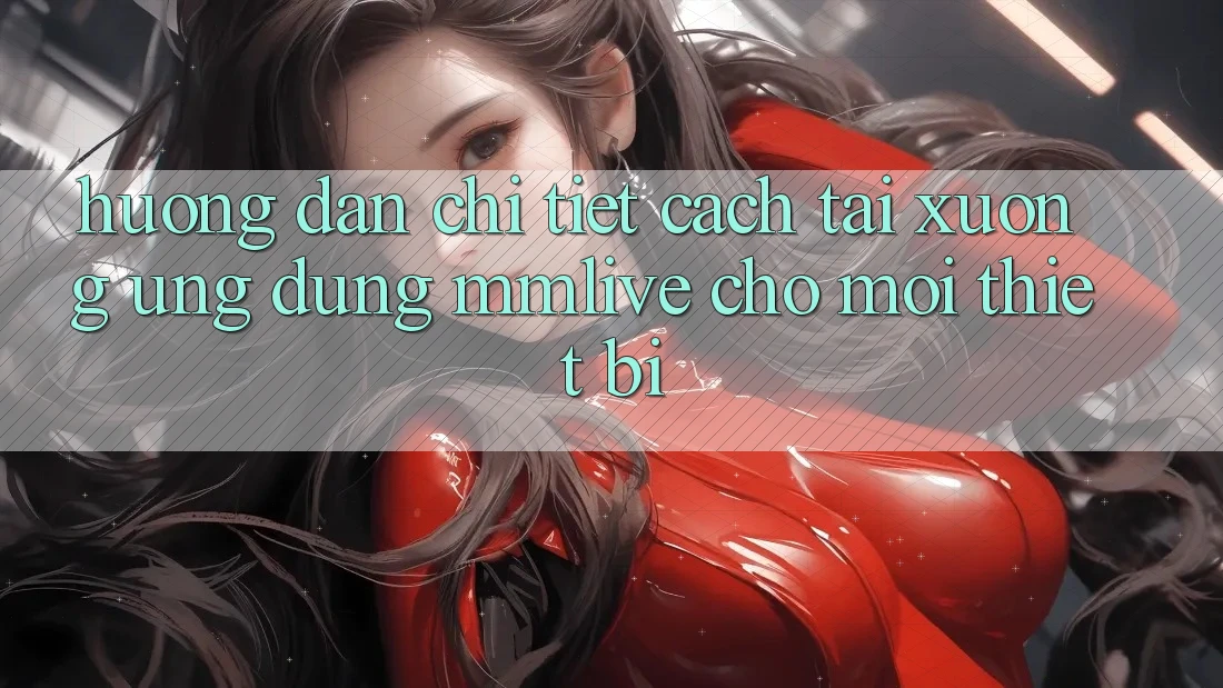 Hướng Dẫn Chi Tiết Cách Tải xuống Ứng dụng MMLive Cho Mọi Thiết Bị Hướng Dẫn Chi Tiết Cách Tải xuống Ứng dụng MMLive Cho Mọi Thiết Bị